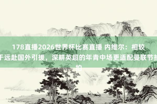 178直播2026世界杯比赛直播 内维尔：相较于远赴国外引援，深耕英超的年青中场更适配曼联节拍