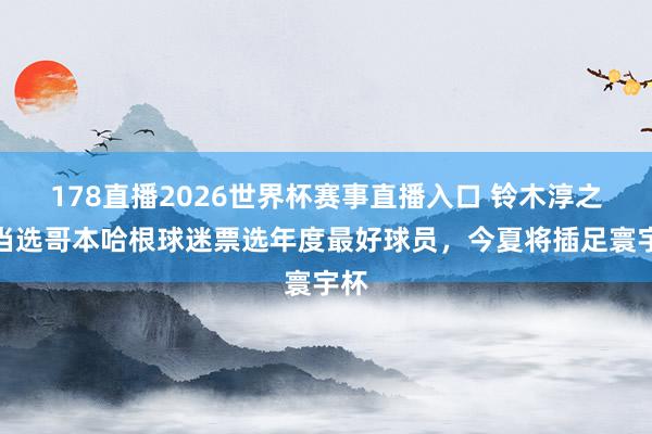 178直播2026世界杯赛事直播入口 铃木淳之介当选哥本哈根球迷票选年度最好球员，今夏将插足寰宇杯