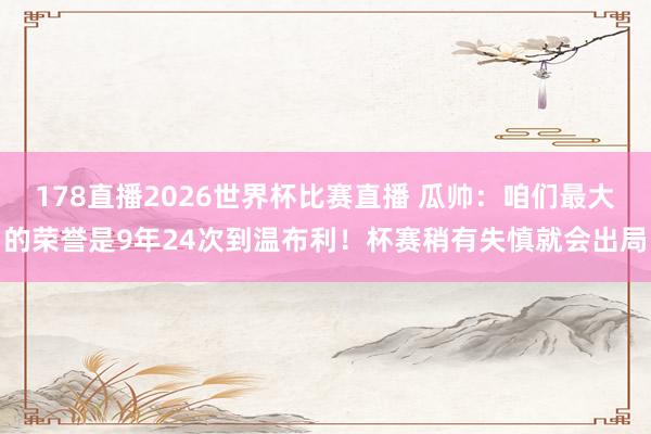 178直播2026世界杯比赛直播 瓜帅：咱们最大的荣誉是9年24次到温布利！杯赛稍有失慎就会出局