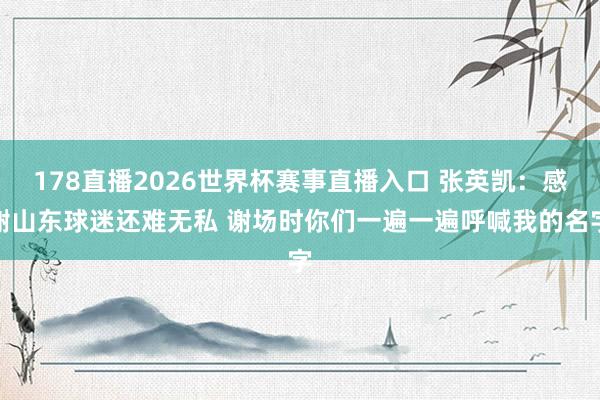 178直播2026世界杯赛事直播入口 张英凯：感谢山东球迷还难无私 谢场时你们一遍一遍呼喊我的名字