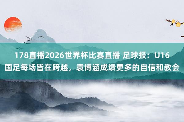 178直播2026世界杯比赛直播 足球报：U16国足每场皆在跨越，袁博涵成绩更多的自信和教会