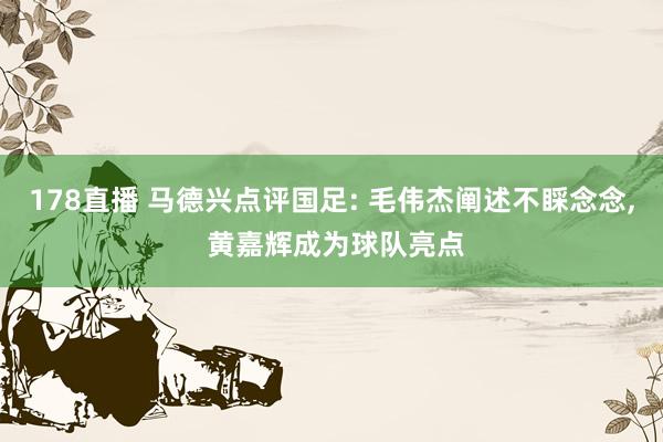 178直播 马德兴点评国足: 毛伟杰阐述不睬念念， 黄嘉辉成为球队亮点