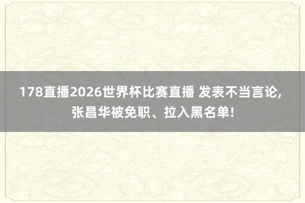 178直播2026世界杯比赛直播 发表不当言论, 张昌华被免职、拉入黑名单!