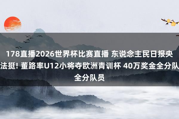 178直播2026世界杯比赛直播 东说念主民日报央看法挺! 董路率U12小将夺欧洲青训杯 40万奖金全分队员