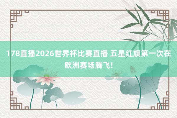 178直播2026世界杯比赛直播 五星红旗第一次在欧洲赛场腾飞!