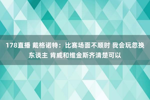 178直播 戴格诺特：比赛场面不顺时 我会玩忽换东谈主 肯威和维金斯齐清楚可以