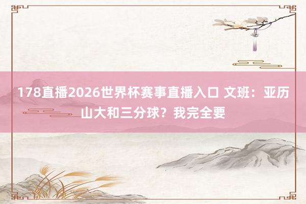 178直播2026世界杯赛事直播入口 文班：亚历山大和三分球？我完全要