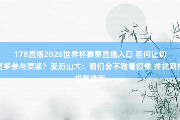 178直播2026世界杯赛事直播入口 若何让切特更多参与要紧？亚历山大：咱们会不雅看摄像 并找到措施