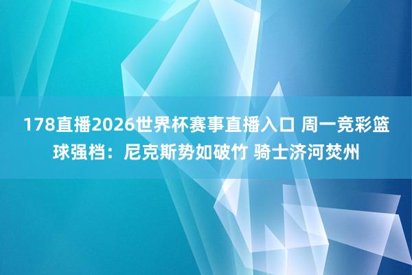 178直播2026世界杯赛事直播入口 周一竞彩篮球强档:尼克斯势如破竹 骑士济河焚州