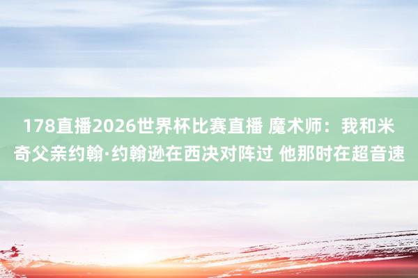 178直播2026世界杯比赛直播 魔术师：我和米奇父亲约翰·约翰逊在西决对阵过 他那时在超音速