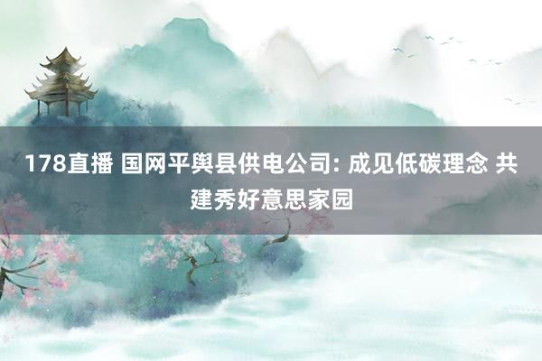 178直播 国网平舆县供电公司: 成见低碳理念 共建秀好意思家园