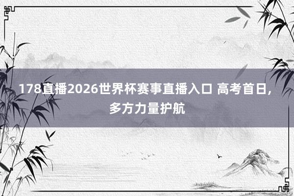 178直播2026世界杯赛事直播入口 高考首日， 多方力量护航