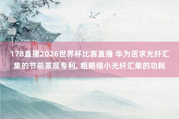 178直播2026世界杯比赛直播 华为苦求光纤汇集的节能景观专利， 粗略缩小光纤汇集的功耗