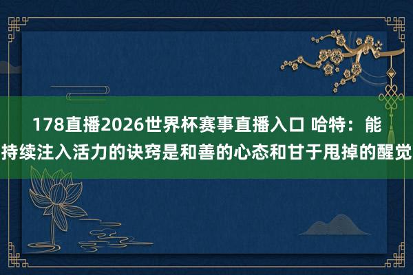178直播2026世界杯赛事直播入口 哈特：能持续注入活力的诀窍是和善的心态和甘于甩掉的醒觉