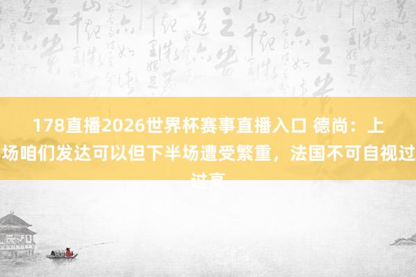 178直播2026世界杯赛事直播入口 德尚:上半场咱们发达可以但下半场遭受繁重,法国不可自视过高