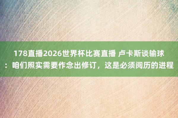 178直播2026世界杯比赛直播 卢卡斯谈输球:咱们照实需要作念出修订,这是必须阅历的进程
