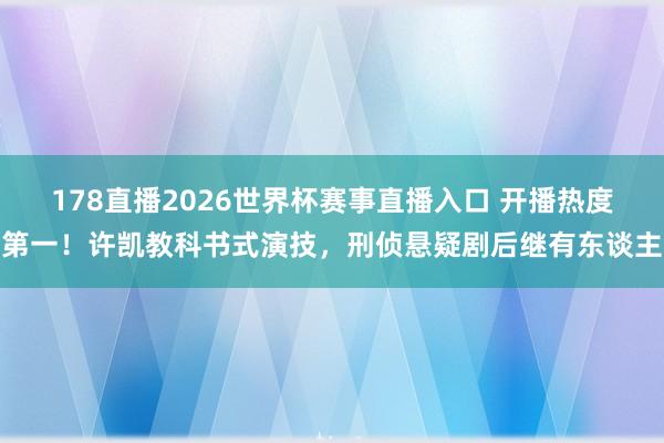 178直播2026世界杯赛事直播入口 开播热度第一！许凯教科书式演技，刑侦悬疑剧后继有东谈主