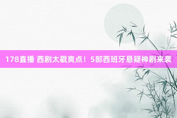 178直播 西剧太戳爽点！5部西班牙悬疑神剧来袭