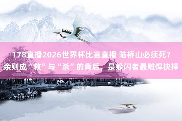 178直播2026世界杯比赛直播 陆桥山必须死？余则成“救”与“杀”的背后，是躲闪者最雕悍抉择