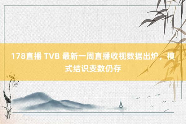 178直播 TVB 最新一周直播收视数据出炉，模式结识变数仍存