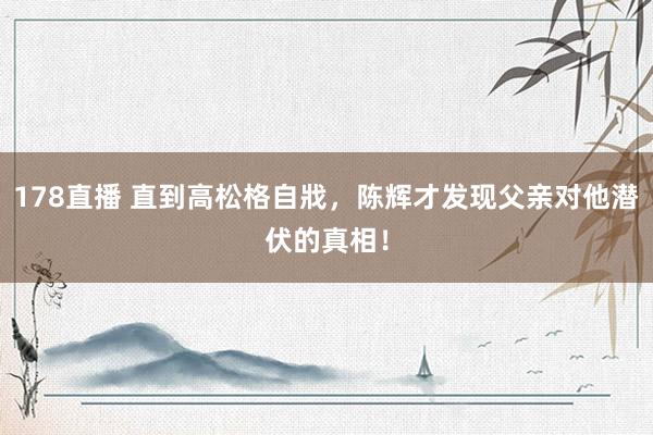 178直播 直到高松格自戕，陈辉才发现父亲对他潜伏的真相！
