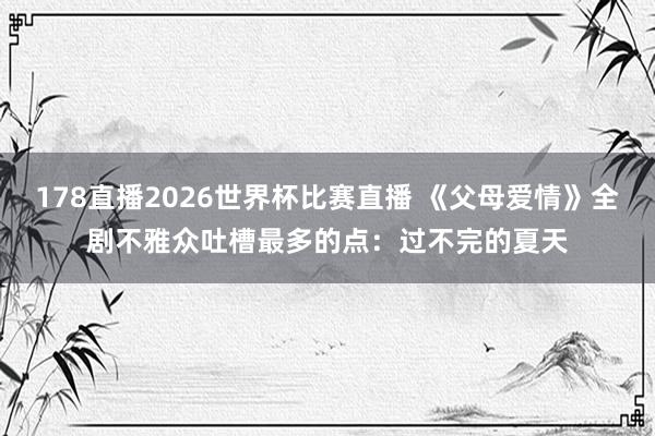 178直播2026世界杯比赛直播 《父母爱情》全剧不雅众吐槽最多的点：过不完的夏天