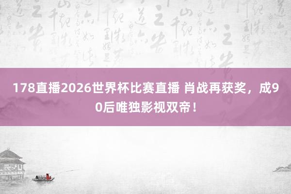 178直播2026世界杯比赛直播 肖战再获奖,成90后唯独影视双帝!