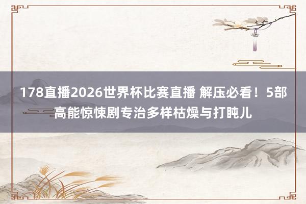 178直播2026世界杯比赛直播 解压必看！5部高能惊悚剧专治多样枯燥与打盹儿