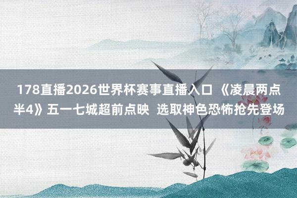 178直播2026世界杯赛事直播入口 《凌晨两点半4》五一七城超前点映  选取神色恐怖抢先登场