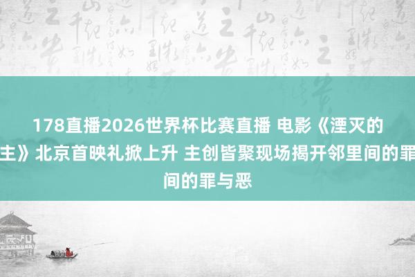 178直播2026世界杯比赛直播 电影《湮灭的东谈主》北京首映礼掀上升 主创皆聚现场揭开邻里间的罪与恶