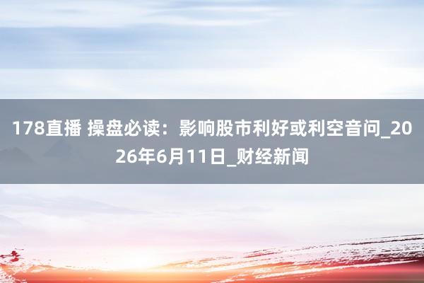 178直播 操盘必读：影响股市利好或利空音问_2026年6月11日_财经新闻