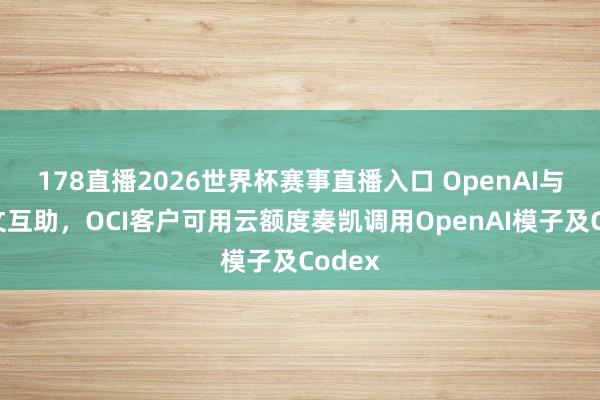 178直播2026世界杯赛事直播入口 OpenAI与甲骨文互助，OCI客户可用云额度奏凯调用OpenAI模子及Codex