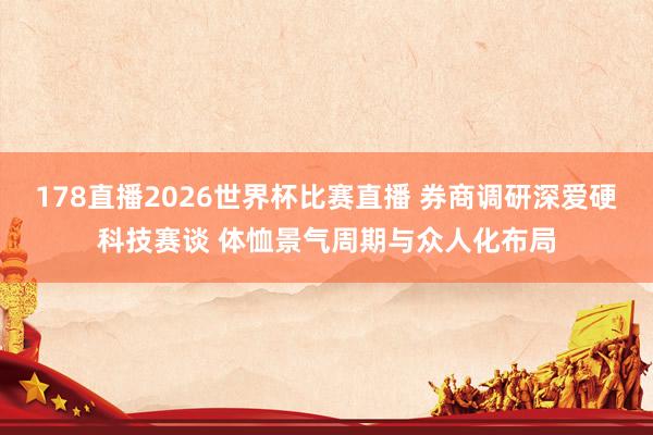178直播2026世界杯比赛直播 券商调研深爱硬科技赛谈 体恤景气周期与众人化布局