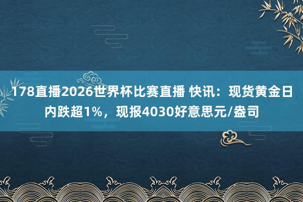 178直播2026世界杯比赛直播 快讯：现货黄金日内跌超1%，现报4030好意思元/盎司