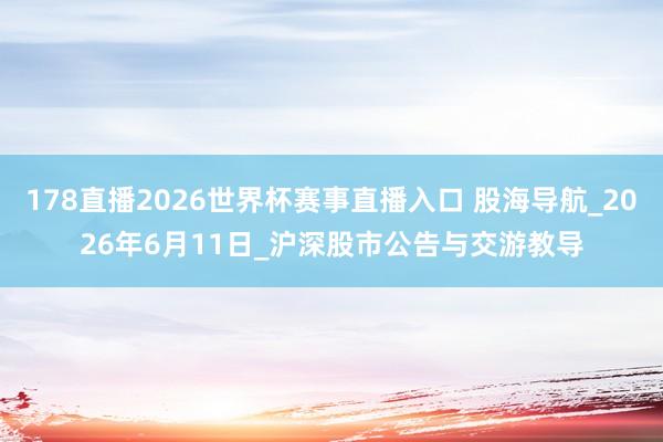 178直播2026世界杯赛事直播入口 股海导航_2026年6月11日_沪深股市公告与交游教导