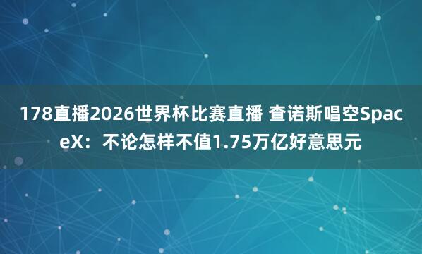 178直播2026世界杯比赛直播 查诺斯唱空SpaceX：不论怎样不值1.75万亿好意思元