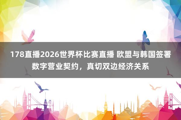 178直播2026世界杯比赛直播 欧盟与韩国签署数字营业契约，真切双边经济关系