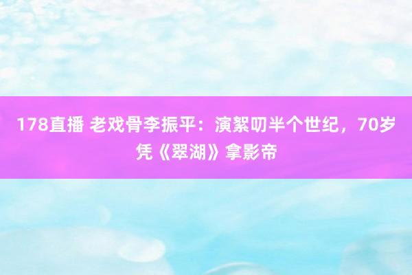 178直播 老戏骨李振平：演絮叨半个世纪，70岁凭《翠湖》拿影帝