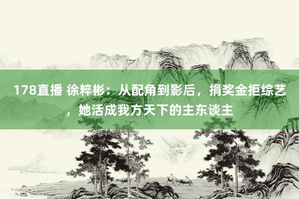 178直播 徐粹彬：从配角到影后，捐奖金拒综艺，她活成我方天下的主东谈主