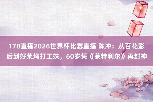 178直播2026世界杯比赛直播 陈冲：从百花影后到好莱坞打工妹，60岁凭《蒙特利尔》再封神