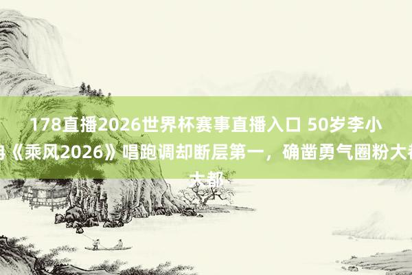 178直播2026世界杯赛事直播入口 50岁李小冉《乘风2026》唱跑调却断层第一,确凿勇气圈粉大都