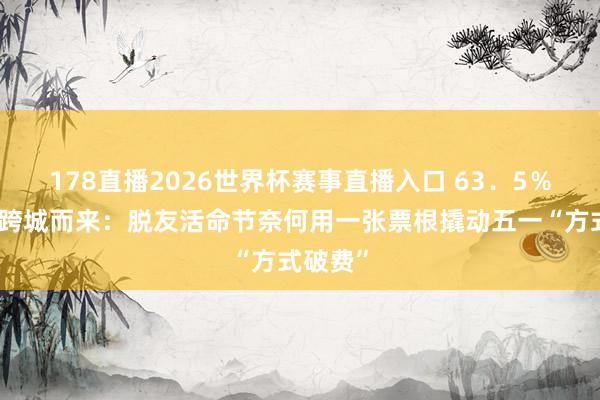 178直播2026世界杯赛事直播入口 63．5％不雅众跨城而来：脱友活命节奈何用一张票根撬动五一“方式破费”