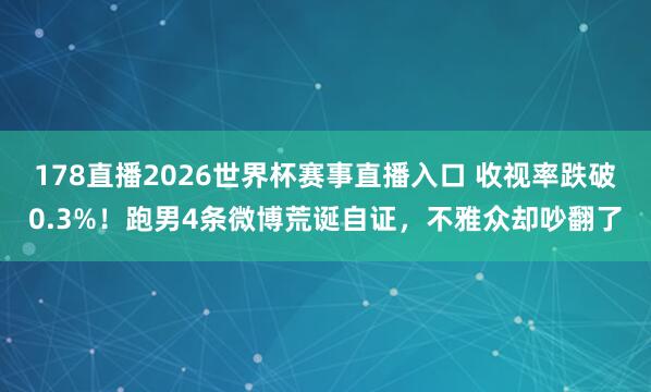 178直播2026世界杯赛事直播入口 收视率跌破0.3%!跑男4条微博荒诞自证,不雅众却吵翻了