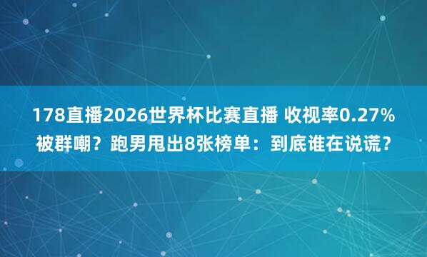 178直播2026世界杯比赛直播 收视率0.27%被群嘲？跑男甩出8张榜单：到底谁在说谎？