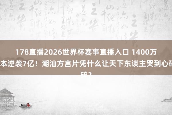 178直播2026世界杯赛事直播入口 1400万老本逆袭7亿！潮汕方言片凭什么让天下东谈主哭到心碎？