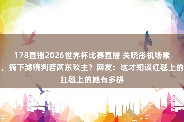 178直播2026世界杯比赛直播 关晓彤机场素颜照流出，摘下滤镜判若两东谈主？网友：这才知谈红毯上的她有多拼