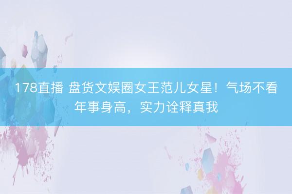 178直播 盘货文娱圈女王范儿女星!气场不看年事身高,实力诠释真我
