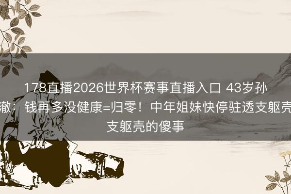 178直播2026世界杯赛事直播入口 43岁孙俪的澄澈:钱再多没健康=归零!中年姐妹快停驻透支躯壳的傻事