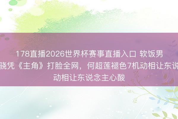 178直播2026世界杯赛事直播入口 软饭男逆袭！窦骁凭《主角》打脸全网，何超莲褪色7机动相让东说念主心酸