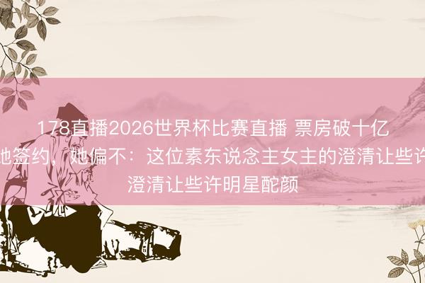 178直播2026世界杯比赛直播 票房破十亿，全网催她签约，她偏不：这位素东说念主女主的澄清让些许明星酡颜
